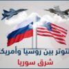 ما أسباب التوترات الأمريكية الروسية شرق سوريا؟ وإلى أي حد يمكن أن تصل؟