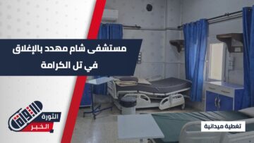 انقطاع الدعم يهدد بإغلاق مستشفى شام في #تل_الكرامة… وآلاف المدنيين في خطر صحي