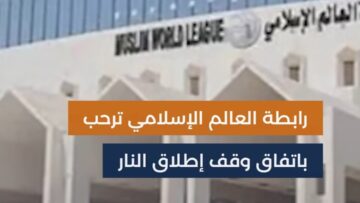 رابطة العالم الإسلامي ترحّب باتفاق وقف إطلاق النار وتؤكد دعمها الكامل لسوريا