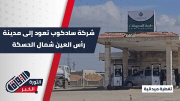 بعد سنوات من الحصار وانقطاع المنطقة عن المحروقات الحكومية، شركة سادكوب تعود إلى مدينة رأس العين